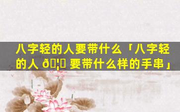 八字轻的人要带什么「八字轻的人 🦄 要带什么样的手串」